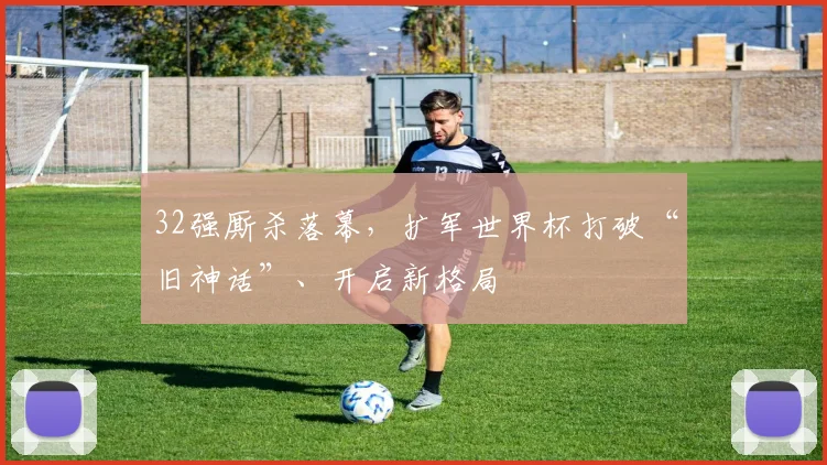32强厮杀落幕，扩军世界杯打破“旧神话”、开启新格局