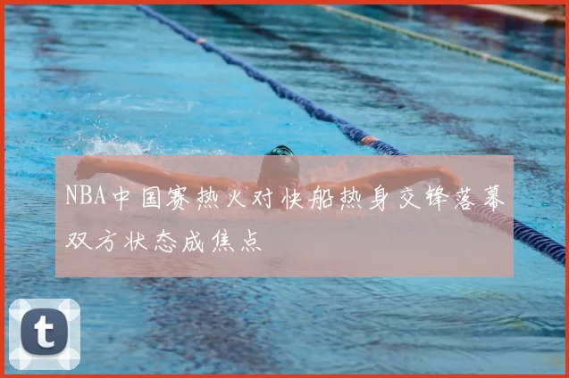 NBA中国赛热火对快船热身交锋落幕双方状态成焦点