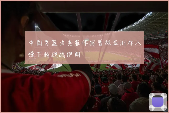 中国男篮力克菲律宾晋级亚洲杯八强下轮迎战伊朗