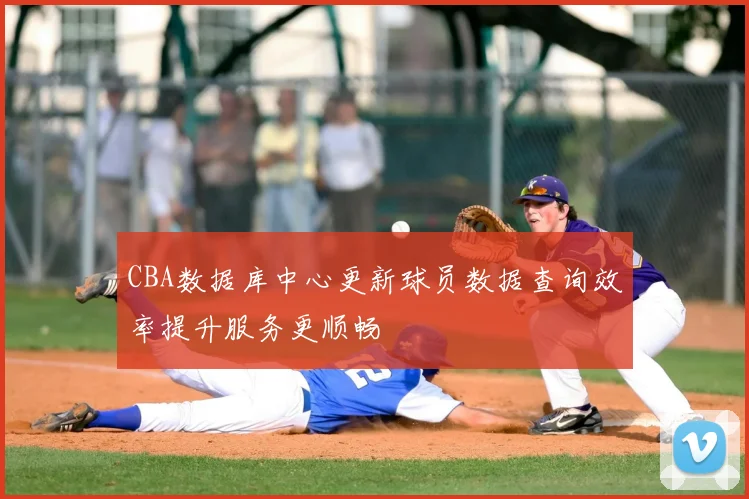 CBA数据库中心更新球员数据查询效率提升服务更顺畅