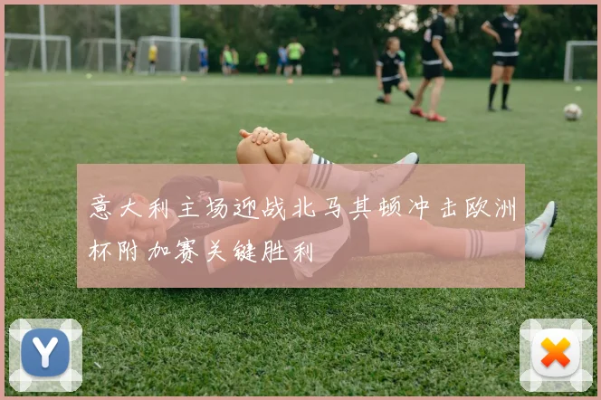 意大利主场迎战北马其顿冲击欧洲杯附加赛关键胜利