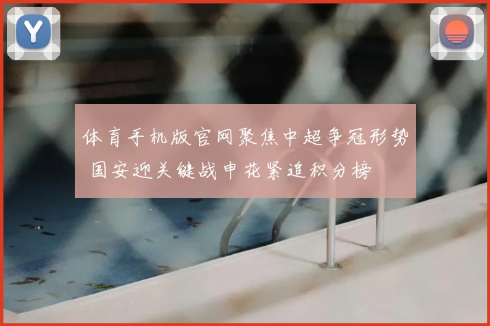 体育手机版官网聚焦中超争冠形势 国安迎关键战申花紧追积分榜