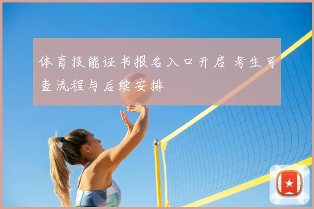 体育技能证书报名入口开启 考生可查流程与后续安排