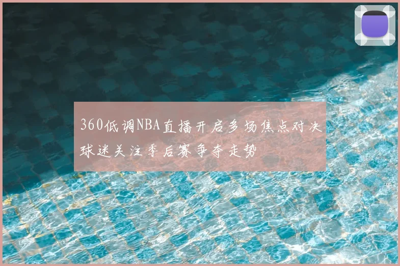 360低调NBA直播开启多场焦点对决球迷关注季后赛争夺走势