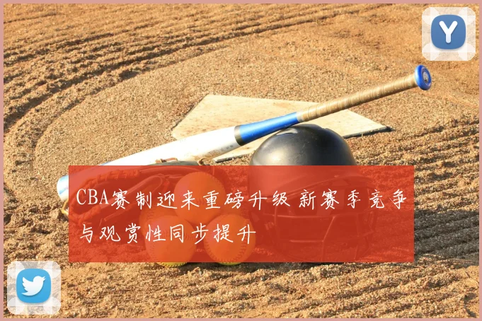 CBA赛制迎来重磅升级 新赛季竞争与观赏性同步提升