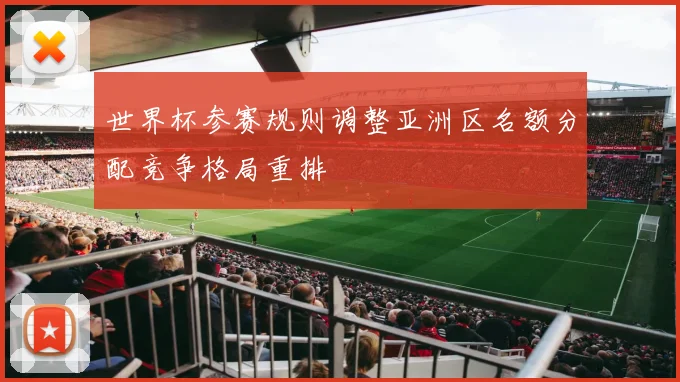 世界杯参赛规则调整亚洲区名额分配竞争格局重排