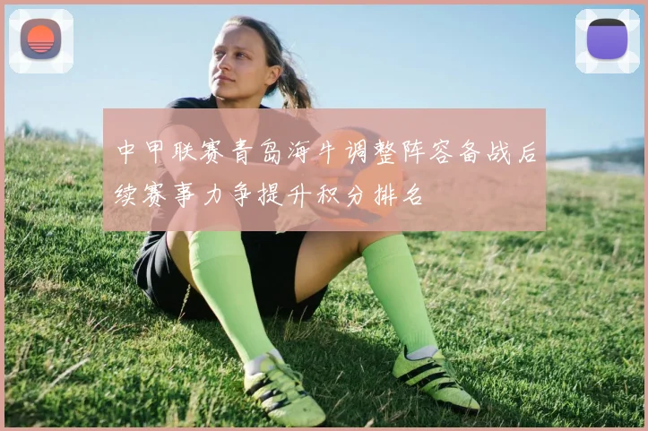 中甲联赛青岛海牛调整阵容备战后续赛事力争提升积分排名