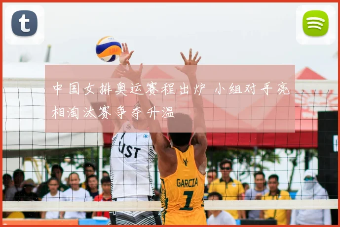 中国女排奥运赛程出炉 小组对手亮相淘汰赛争夺升温