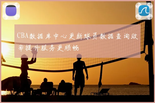 CBA数据库中心更新球员数据查询效率提升服务更顺畅