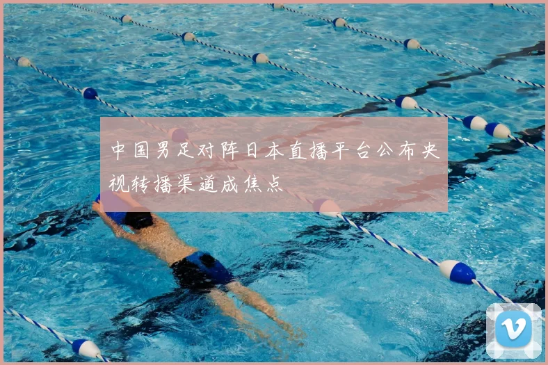 中国男足对阵日本直播平台公布央视转播渠道成焦点