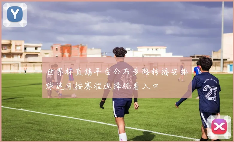 世界杯直播平台公布多路转播安排球迷可按赛程选择观看入口