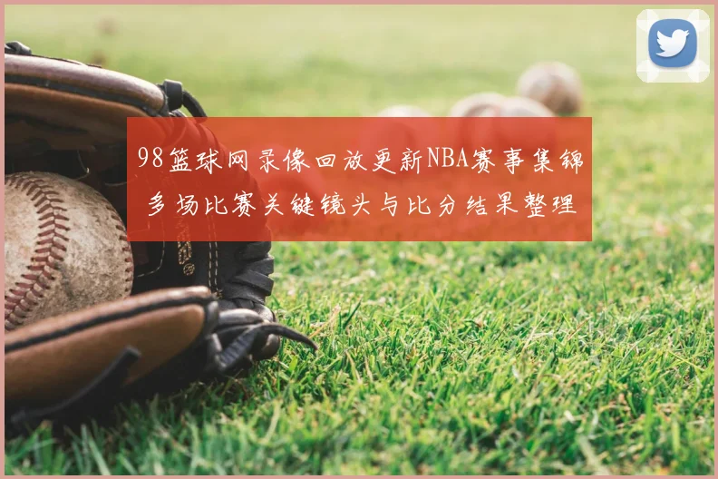 98篮球网录像回放更新NBA赛事集锦 多场比赛关键镜头与比分结果整理