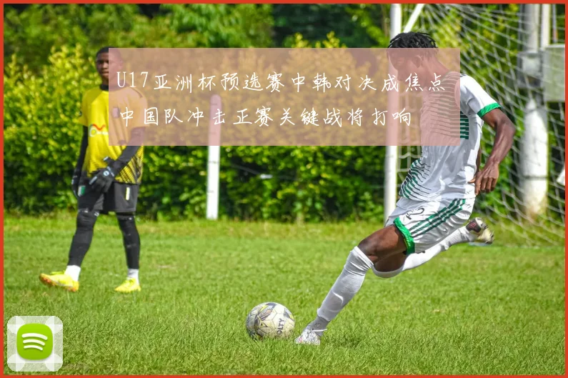 U17亚洲杯预选赛中韩对决成焦点 中国队冲击正赛关键战将打响