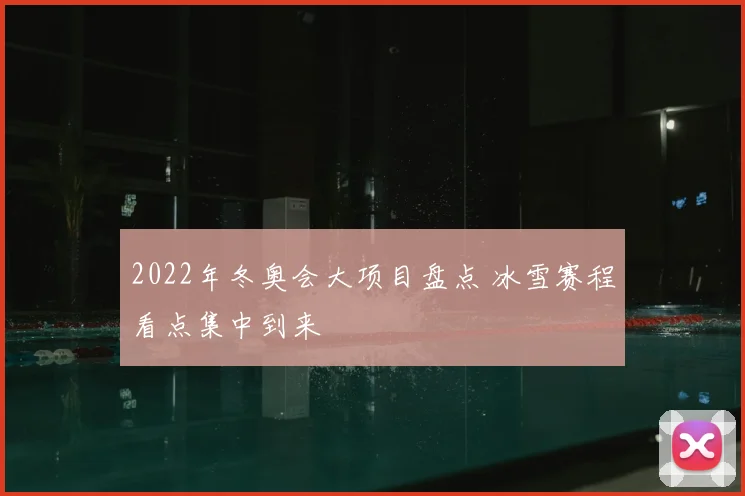 2022年冬奥会大项目盘点 冰雪赛程看点集中到来