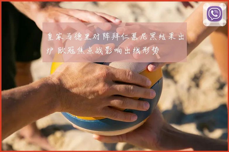 皇家马德里对阵拜仁慕尼黑结果出炉 欧冠焦点战影响出线形势