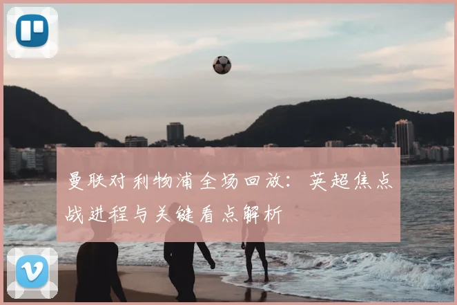 曼联对利物浦全场回放:英超焦点战进程与关键看点解析
