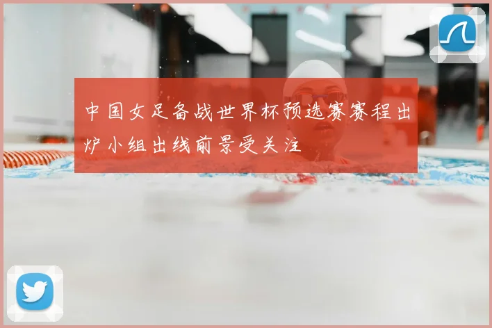 中国女足备战世界杯预选赛赛程出炉小组出线前景受关注