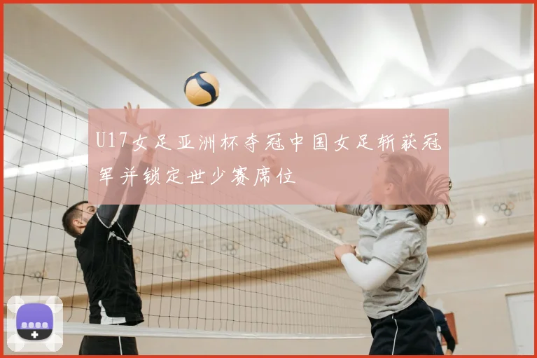 U17女足亚洲杯夺冠中国女足斩获冠军并锁定世少赛席位