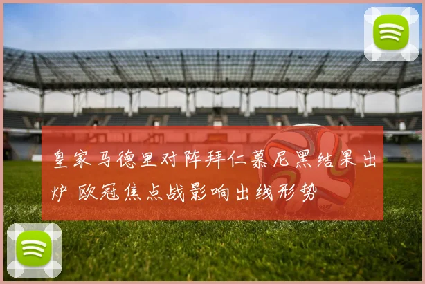 皇家马德里对阵拜仁慕尼黑结果出炉 欧冠焦点战影响出线形势