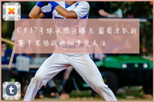 C罗17号球衣图片曝光 葡萄牙队新赛季客场战袍细节受关注