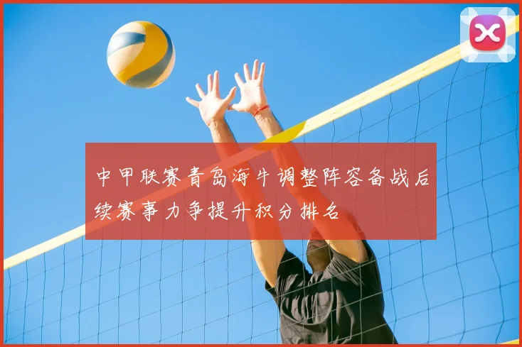 中甲联赛青岛海牛调整阵容备战后续赛事力争提升积分排名