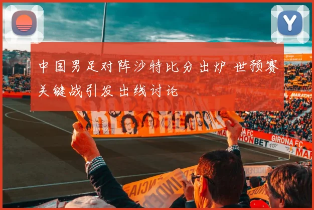 中国男足对阵沙特比分出炉 世预赛关键战引发出线讨论