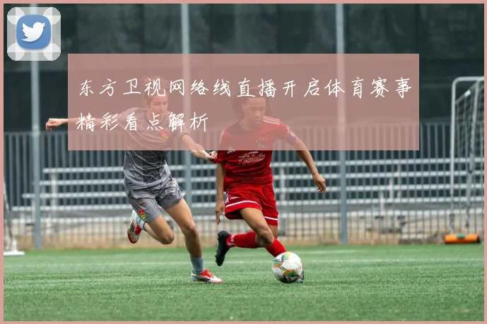 东方卫视网络线直播开启体育赛事精彩看点解析