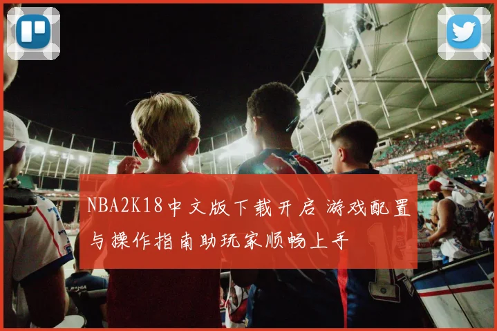 NBA2K18中文版下载开启 游戏配置与操作指南助玩家顺畅上手