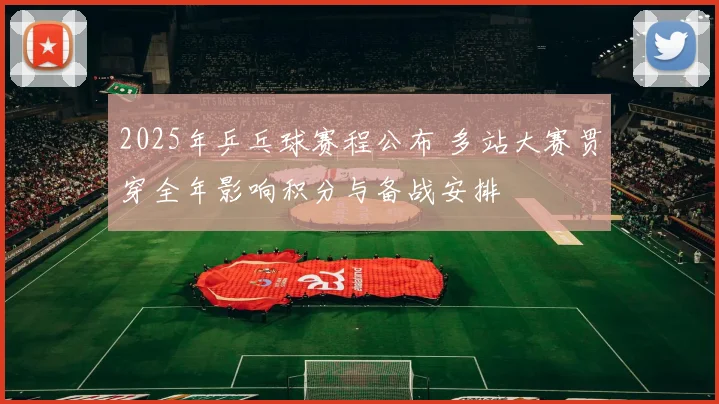2025年乒乓球赛程公布 多站大赛贯穿全年影响积分与备战安排
