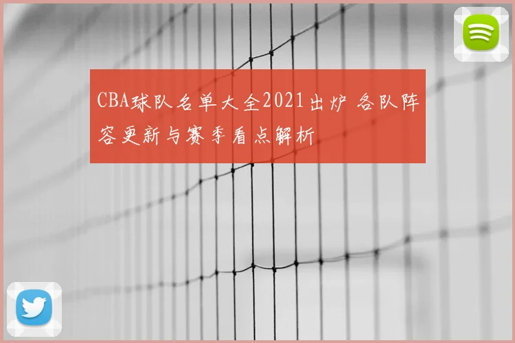 CBA球队名单大全2021出炉 各队阵容更新与赛季看点解析