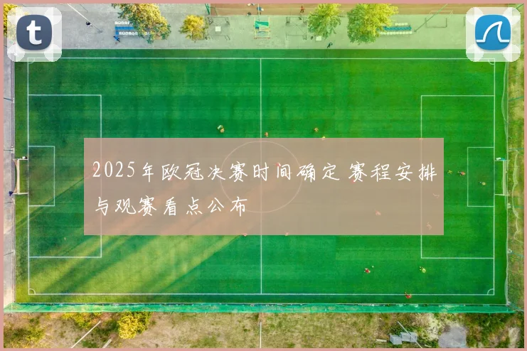 2025年欧冠决赛时间确定 赛程安排与观赛看点公布