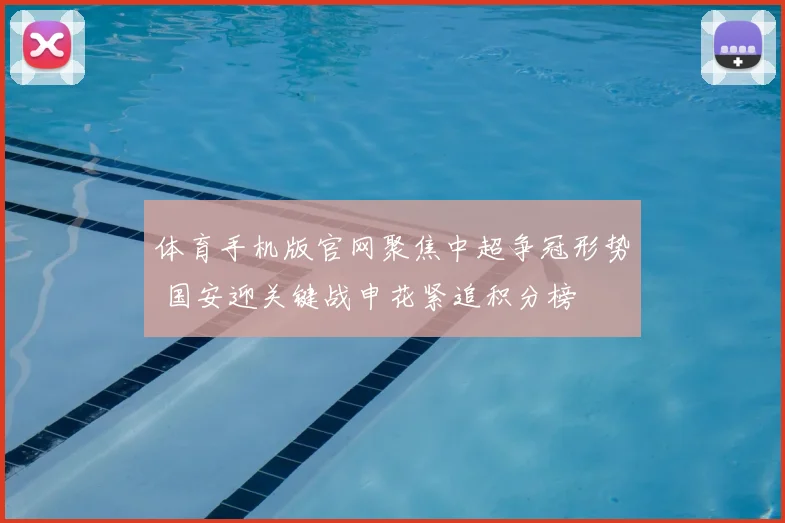 体育手机版官网聚焦中超争冠形势 国安迎关键战申花紧追积分榜