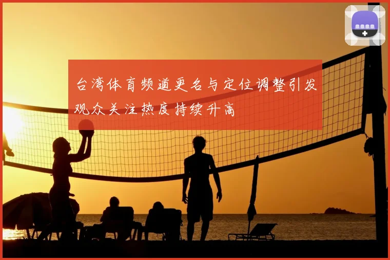台湾体育频道更名与定位调整引发观众关注热度持续升高