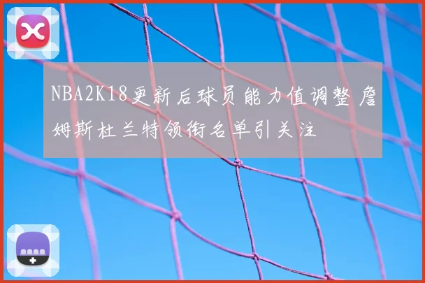 NBA2K18更新后球员能力值调整 詹姆斯杜兰特领衔名单引关注