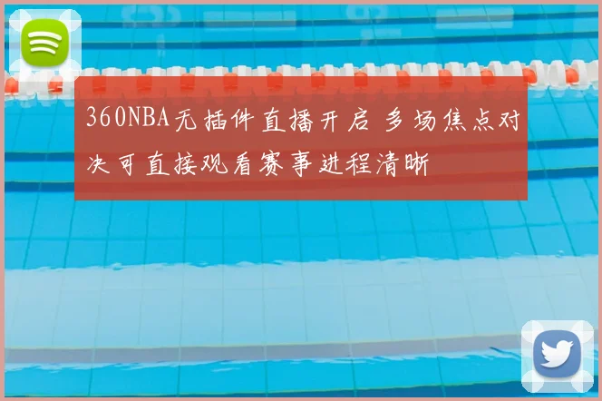 360NBA无插件直播开启 多场焦点对决可直接观看赛事进程清晰