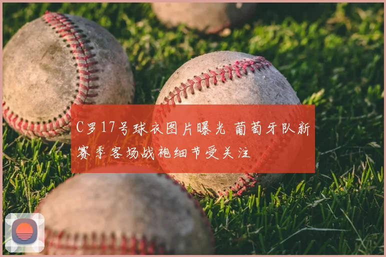 C罗17号球衣图片曝光 葡萄牙队新赛季客场战袍细节受关注