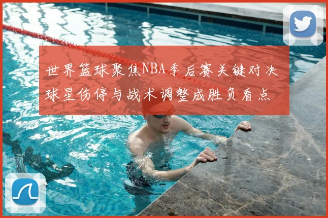 世界篮球聚焦NBA季后赛关键对决 球星伤停与战术调整成胜负看点