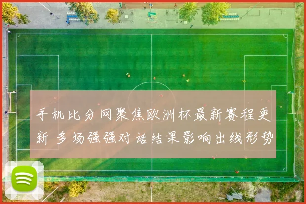 手机比分网聚焦欧洲杯最新赛程更新 多场强强对话结果影响出线形势
