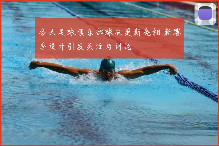 各大足球俱乐部球衣更新亮相 新赛季设计引发关注与讨论