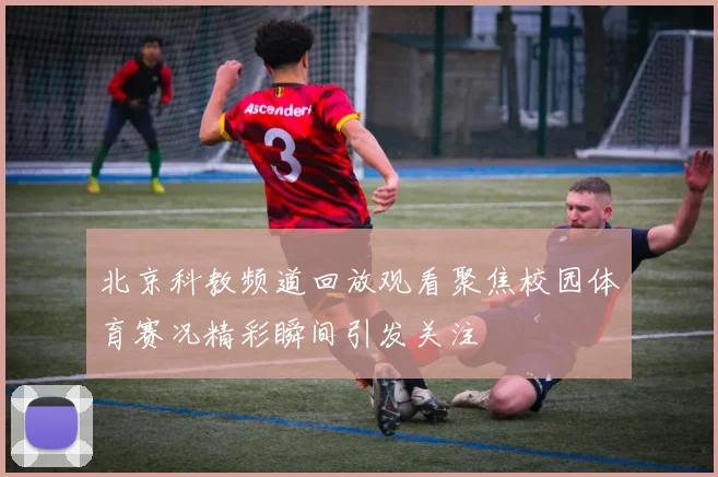 北京科教频道回放观看聚焦校园体育赛况精彩瞬间引发关注