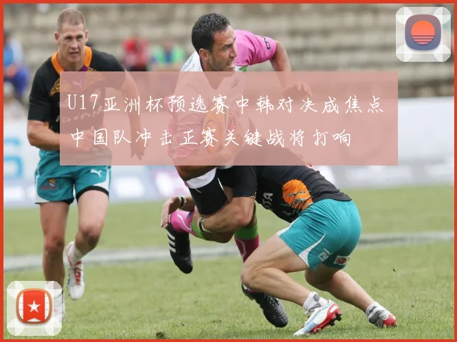 U17亚洲杯预选赛中韩对决成焦点 中国队冲击正赛关键战将打响