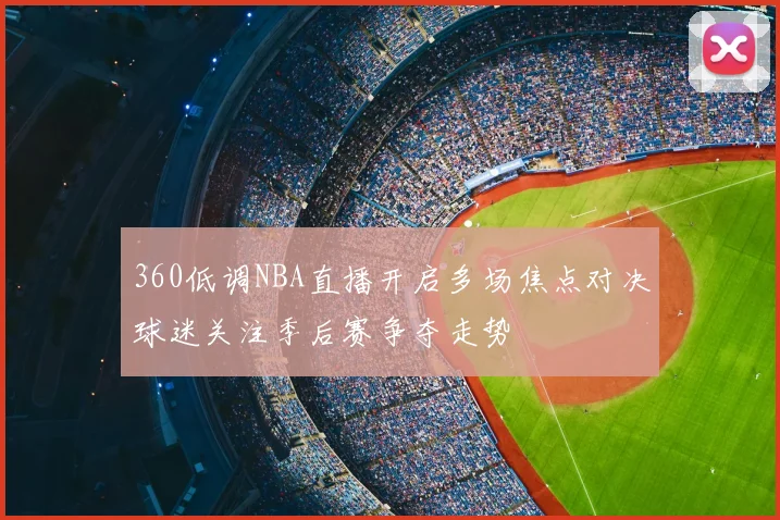 360低调NBA直播开启多场焦点对决球迷关注季后赛争夺走势