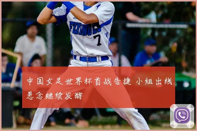 中国女足世界杯首战告捷 小组出线悬念继续发酵