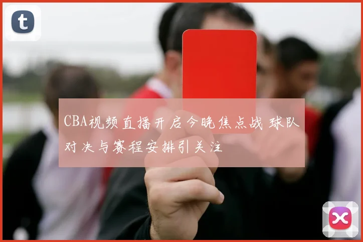 CBA视频直播开启今晚焦点战 球队对决与赛程安排引关注