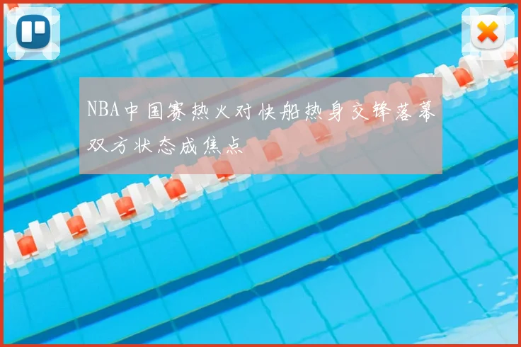 NBA中国赛热火对快船热身交锋落幕双方状态成焦点