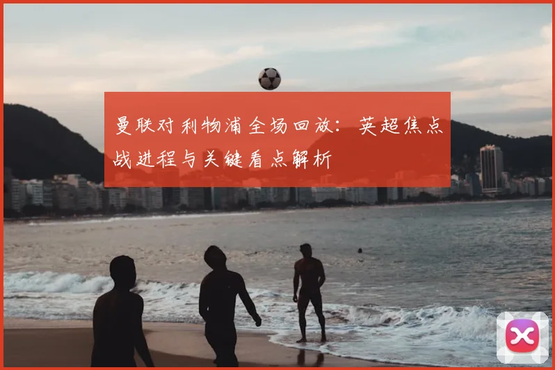 曼联对利物浦全场回放:英超焦点战进程与关键看点解析