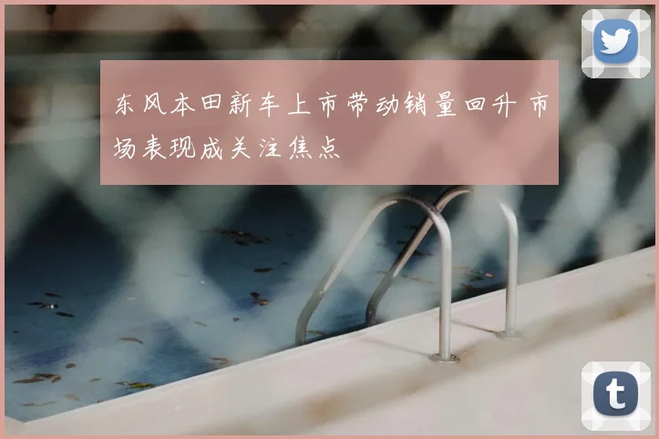 东风本田新车上市带动销量回升 市场表现成关注焦点
