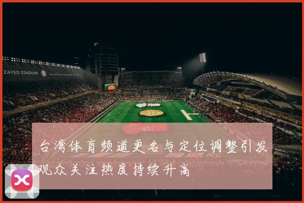 台湾体育频道更名与定位调整引发观众关注热度持续升高