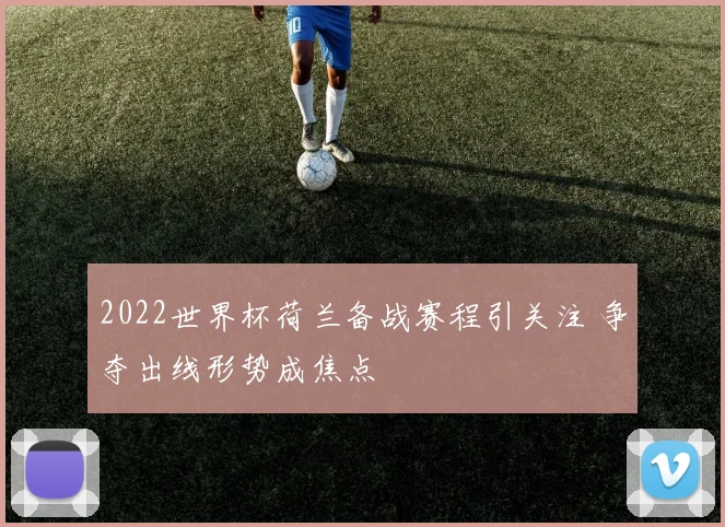2022世界杯荷兰备战赛程引关注 争夺出线形势成焦点