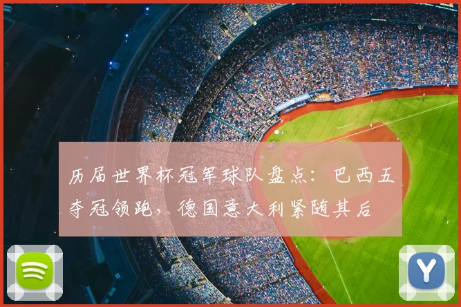 历届世界杯冠军球队盘点:巴西五夺冠领跑,德国意大利紧随其后